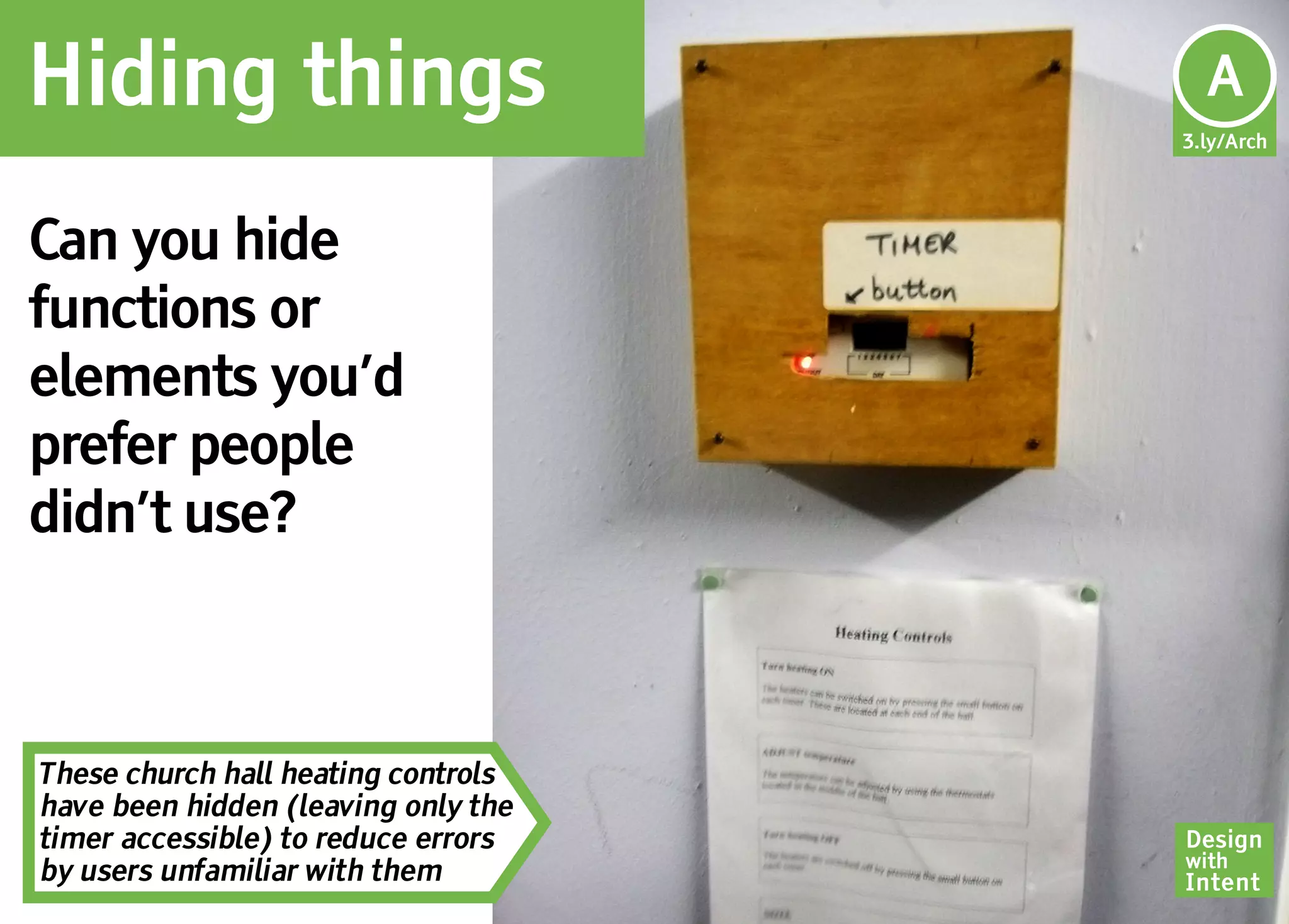 Hiding things                         Ar
                                      A
                                     3.ly/Arch




Can you hide
functions or
elements you’d
prefer people
didn’t use?



These church hall heating controls
have been hidden (leaving only the
timer accessible) to reduce errors   Design
                                     with
by users unfamiliar with them        Intent
 