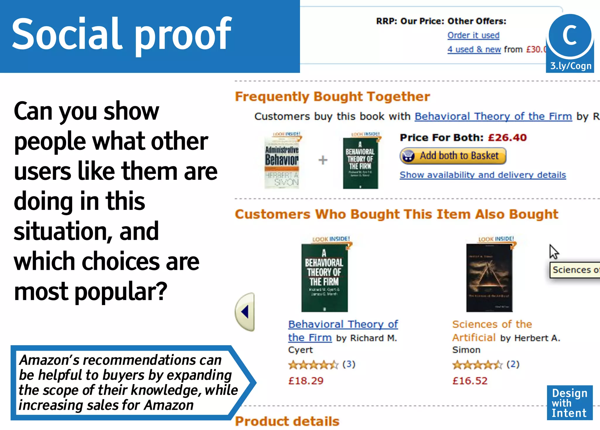 Social proof                          Cg
                                      C
                                      3.ly/Cogn




Can you show
people what other
users like them are
doing in this
situation, and
which choices are
most popular?

Amazon’s recommendations can
be helpful to buyers by expanding
the scope of their knowledge, while   Design
increasing sales for Amazon           with
                                      Intent
 