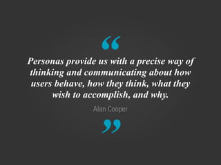 “ 
”Alan Cooper 
Personas provide us with a precise way of 
thinking and communicating about how 
users behave, how they t...