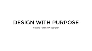 DESIGN WITH PURPOSE
Celeste North | UX Designer
 