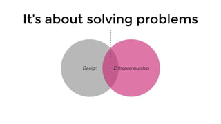 It’s about solving problems
EntrepreneurshipDesign
 