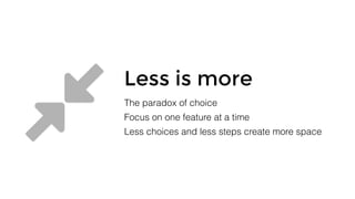 Less is more
The paradox of choice
Focus on one feature at a time
Less choices and less steps create more space
 