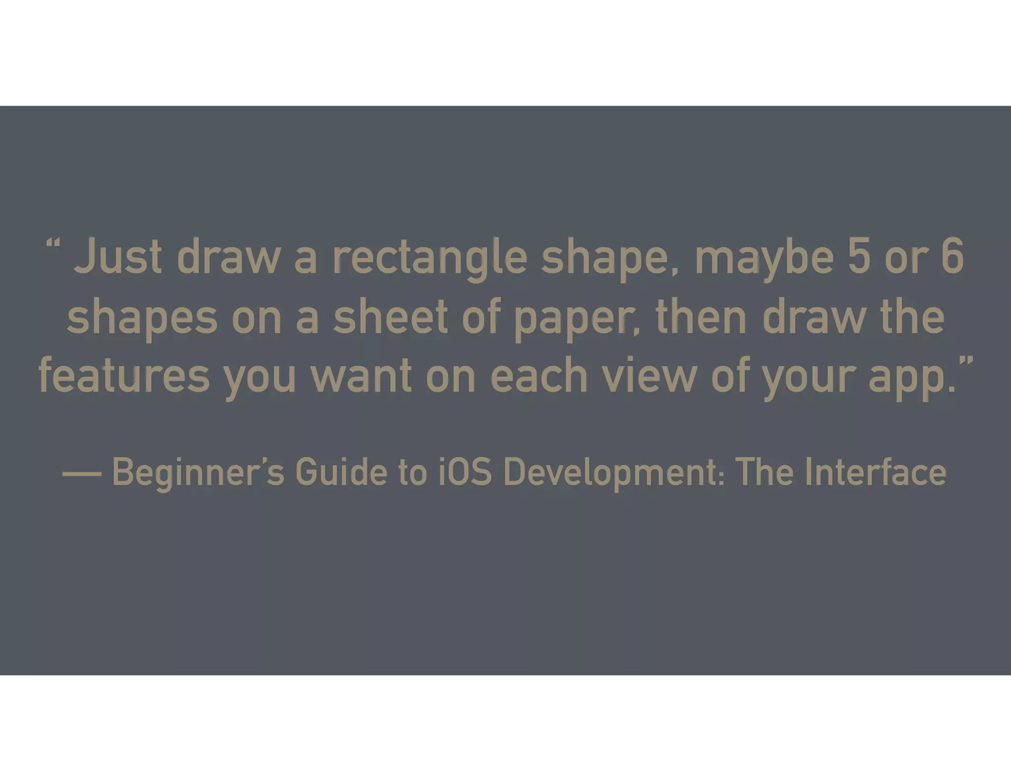 “ Just draw a rectangle shape, maybe 5 or 6
shapes on a sheet of paper, then draw the
features you want on each view of your app.”
— Beginner’s Guide to iOS Development: The Interface
 