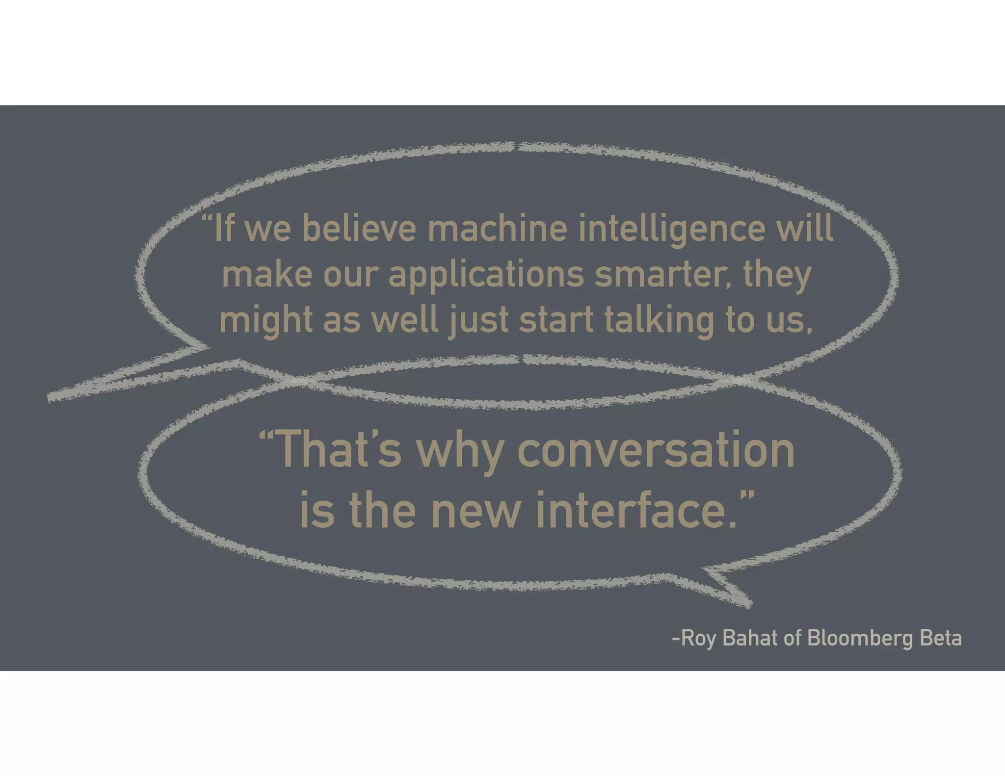 -Roy Bahat of Bloomberg Beta
“If we believe machine intelligence will
make our applications smarter, they
might as well just start talking to us,
“That’s why conversation
is the new interface.”
 