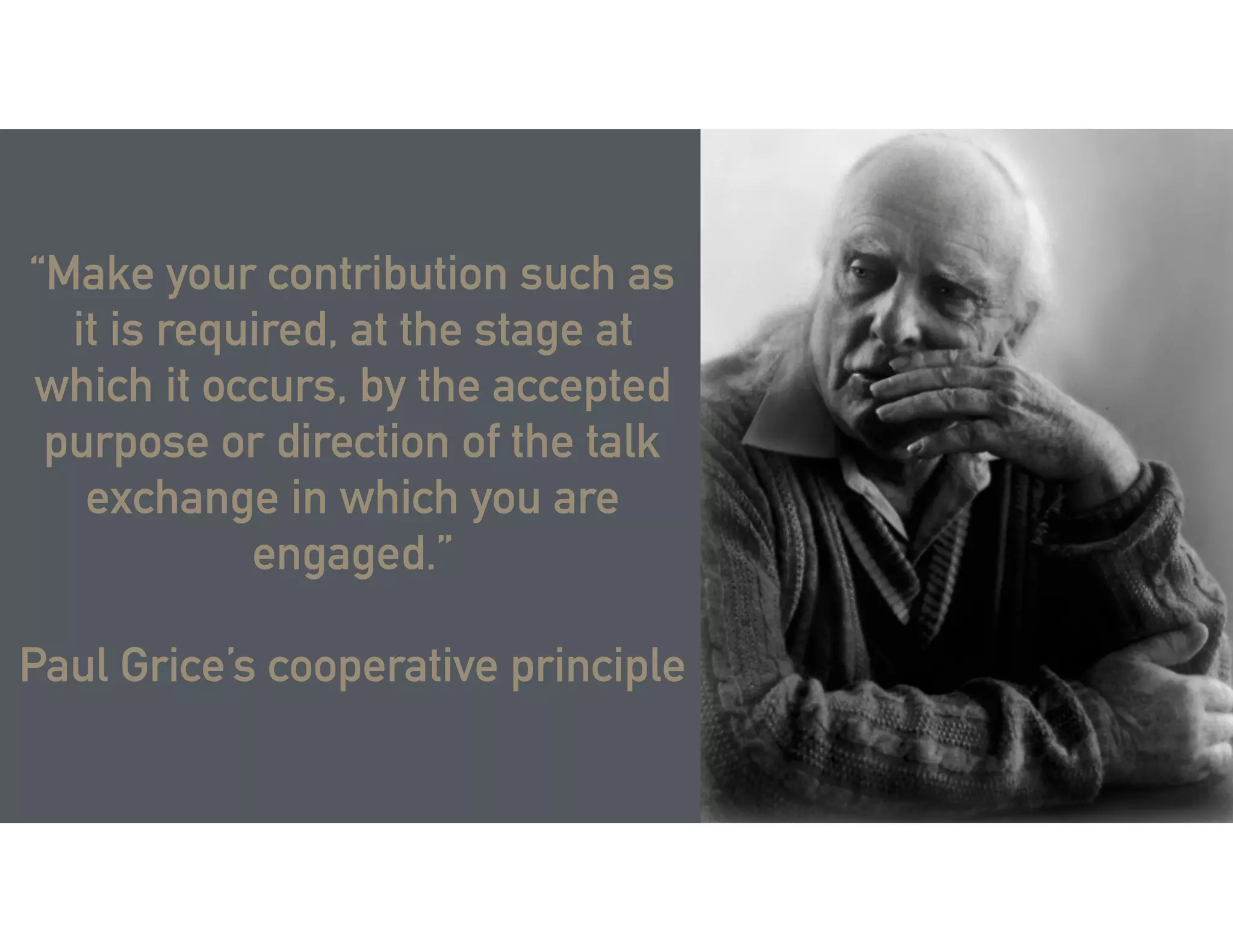 “Make your contribution such as
it is required, at the stage at
which it occurs, by the accepted
purpose or direction of the talk
exchange in which you are
engaged.”
Paul Grice’s cooperative principle
 