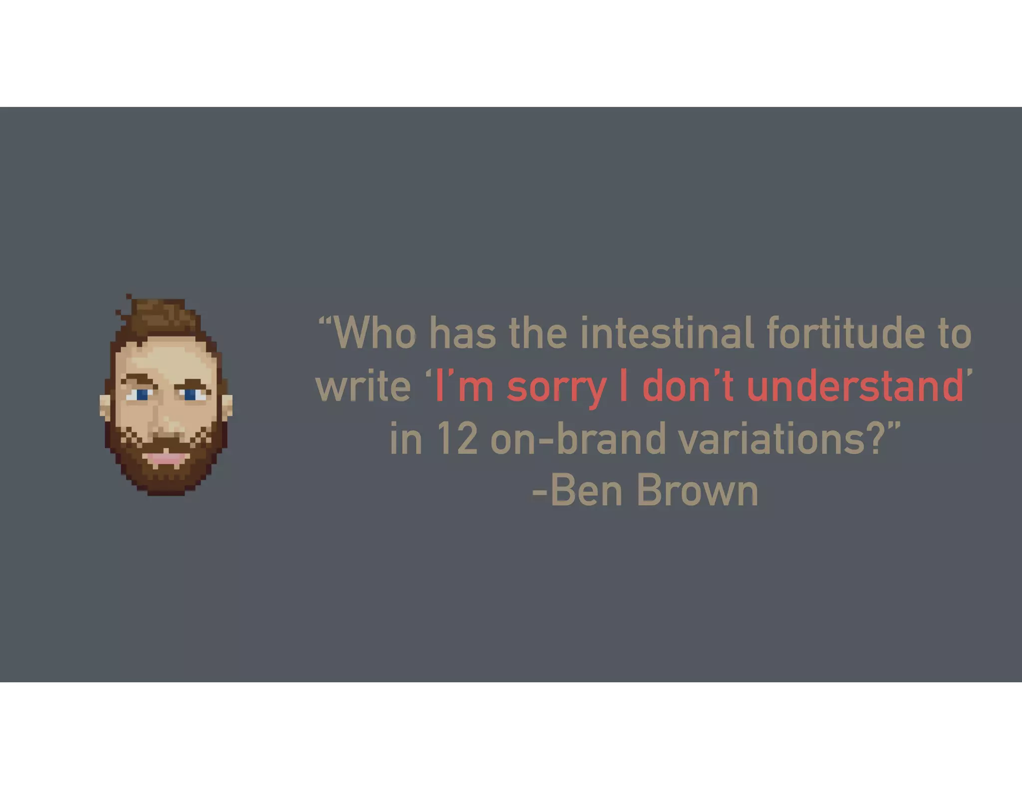 “Who has the intestinal fortitude to
write ‘I’m sorry I don’t understand’
in 12 on-brand variations?”
-Ben Brown
 