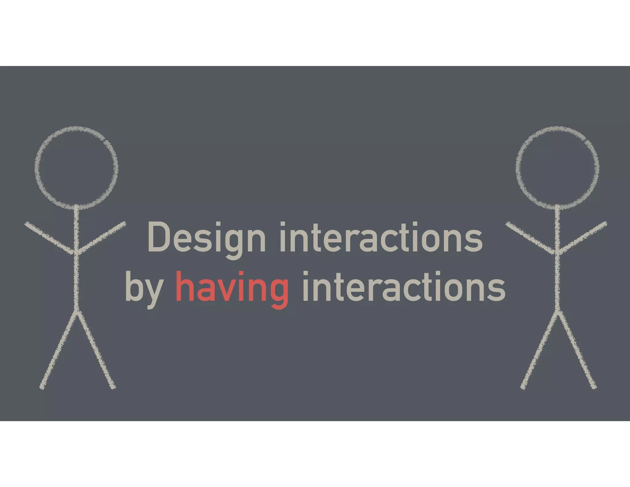 Design interactions
by having interactions
 