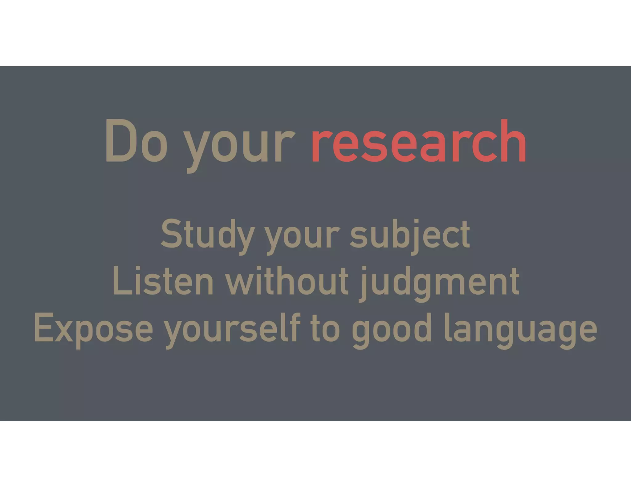 Study your subject
Listen without judgment
Expose yourself to good language
Do your research
 