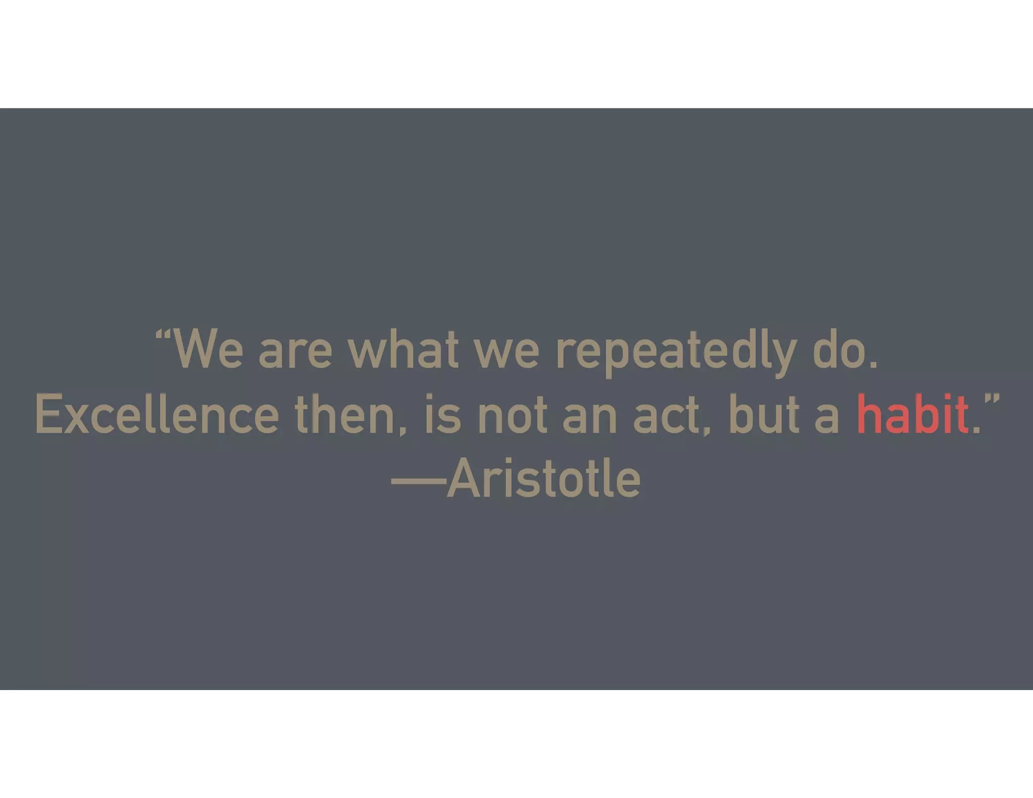“We are what we repeatedly do.
Excellence then, is not an act, but a habit.”
—Aristotle
 