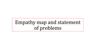 Empathy map and statement
of problems
 