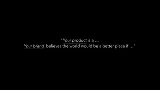 “Your product is a …
Your brand believes the world would be a better place if …”
 