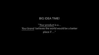 “Your product is a…
Your brand believes the world would be a better
place if …”
BIG IDEA TIME!
 
