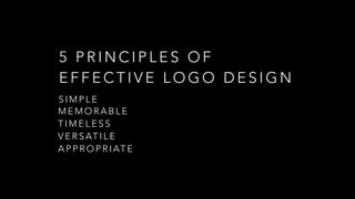5 P R I N C I P L E S O F
E F F E C T I V E L O G O D E S I G N
S I M P L E
M E M O R A B L E
T I M E L E S S
V E R S AT I L E
A P P R O P R I AT E
 