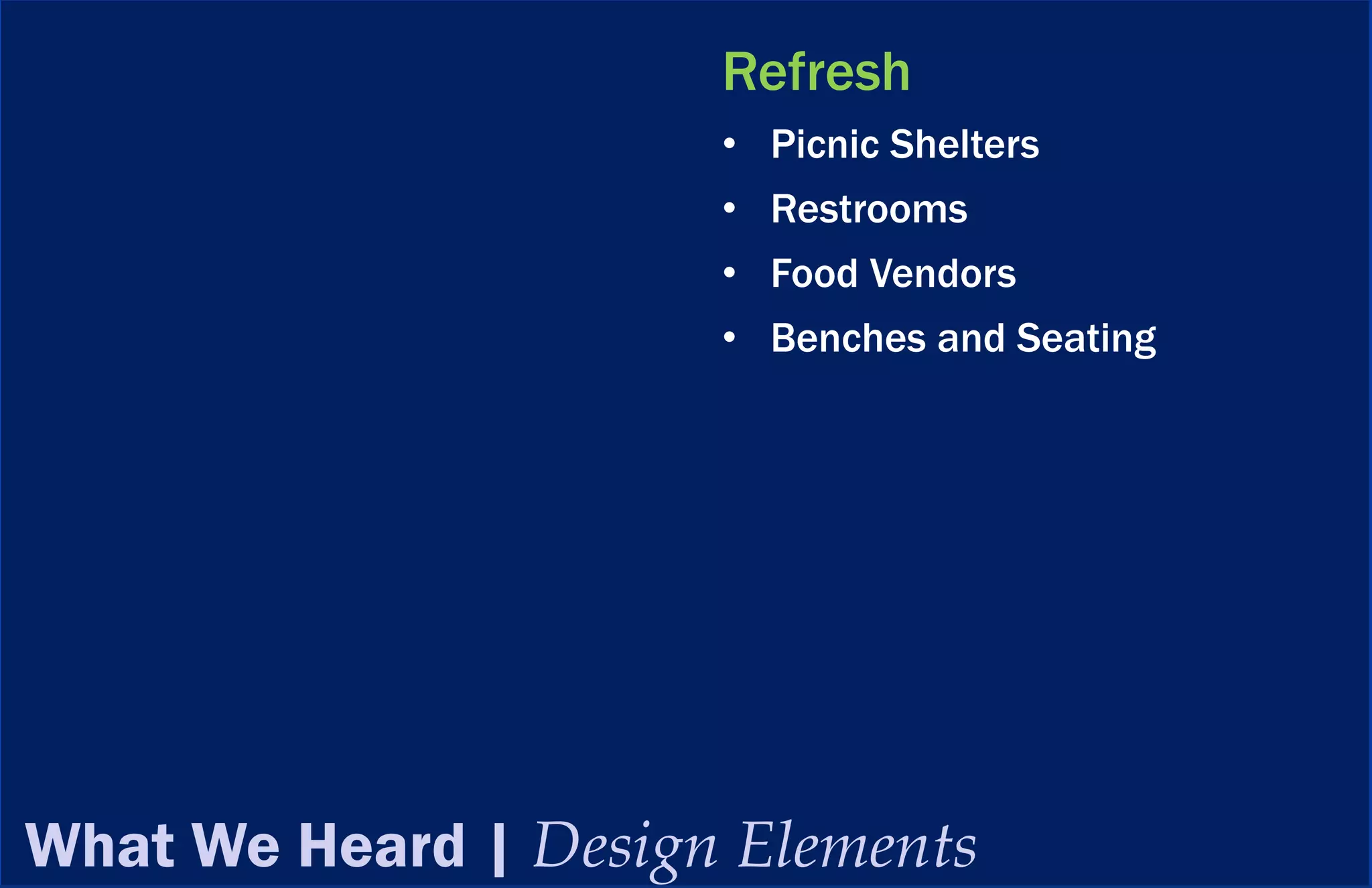 Refresh
                      • Picnic Shelters
                      • Restrooms
                      • Food Vendors
                      • Benches and Seating




What We Heard | Design Elements
 