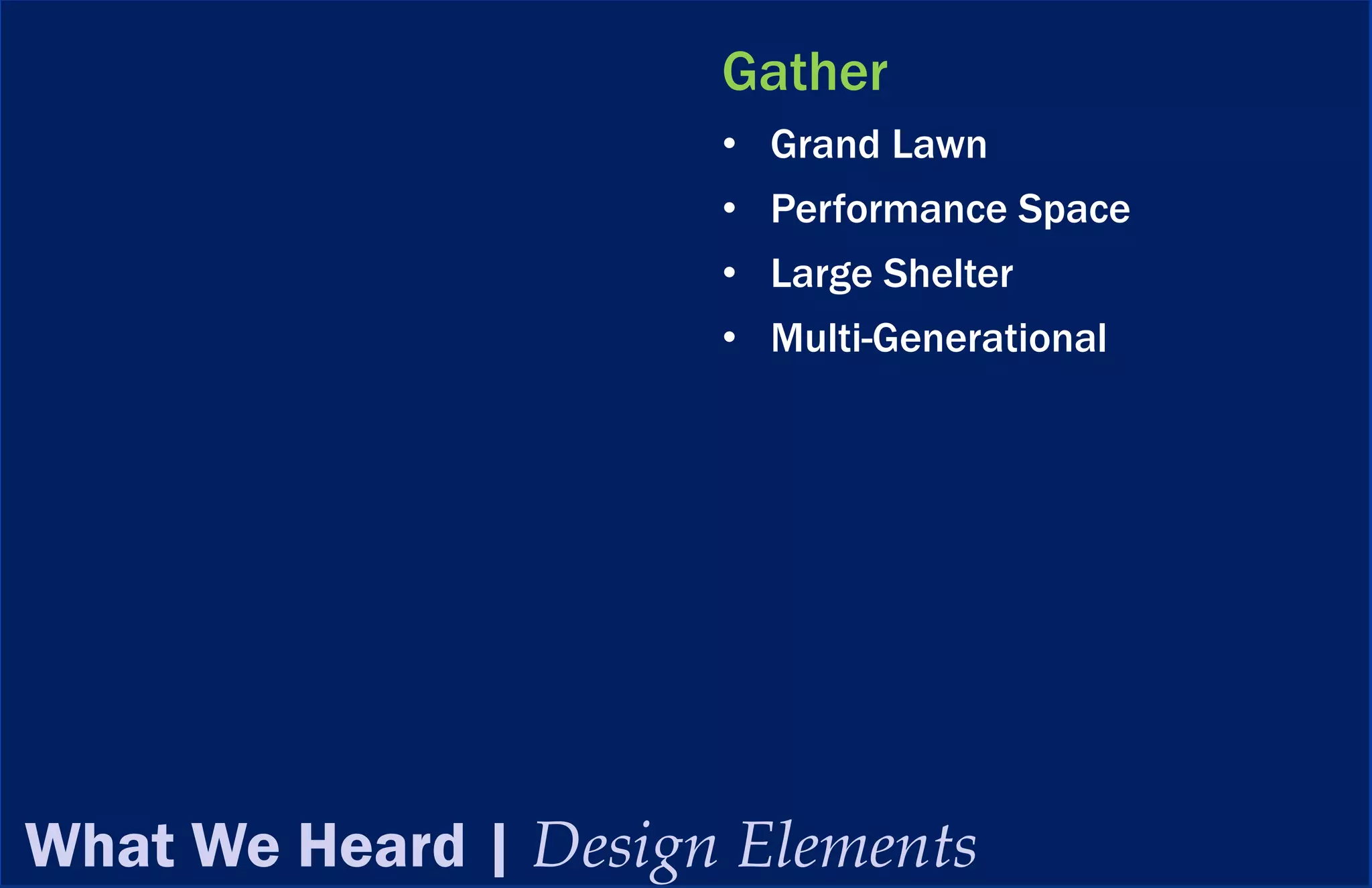 Gather
                      • Grand Lawn
                      • Performance Space
                      • Large Shelter
                      • Multi-Generational




What We Heard | Design Elements
 