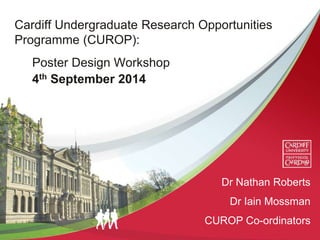 Cardiff Undergraduate Research Opportunities
Programme (CUROP):
Poster Design Workshop
4th September 2014
Dr Nathan Roberts
Dr Iain Mossman
CUROP Co-ordinators
 