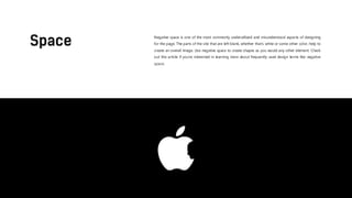 Negative space is one of the most commonly underutilized and misunderstood aspects of designing
for the page. The parts of the site that are left blank, whether that’s white or some other color, help to
create an overall image. Use negative space to create shapes as you would any other element. Check
out this article if you're interested in learning more about frequently used design terms like negative
space.
 