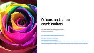 It can attract attention, set a mood, and even influence
our emotions and perceptions.
https://blog.hubspot.com/marketing/color-theory-design
https://color.adobe.com/create/color-wheel/
https://www.sessions.edu/color-calculator/
http://blog.visme.co/color-combinations/
https://www.hootdesignco.com/blog/2015/10/18/how-to-choose-color-combinations-for-your-project-part-1-color-basics
https://www.hootdesignco.com/blog/2015/10/27/create-color-palette-best-color-combinations-for-your-project-part-2
 