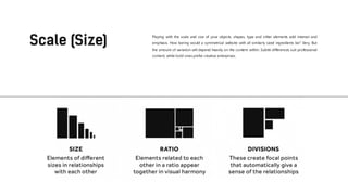 Playing with the scale and size of your objects, shapes, type and other elements add interest and
emphasis. How boring would a symmetrical website with all similarly sized ingredients be? Very. But
the amount of variation will depend heavily on the content within. Subtle differences suit professional
content, while bold ones prefer creative enterprises.
 