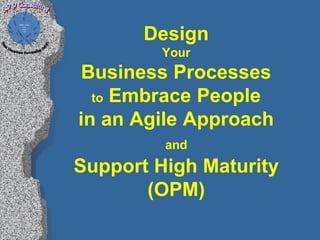 Design
         Your
Business Processes
  to Embrace People
in an Agile Approach
         and
Support High Maturity
       (OPM)
 