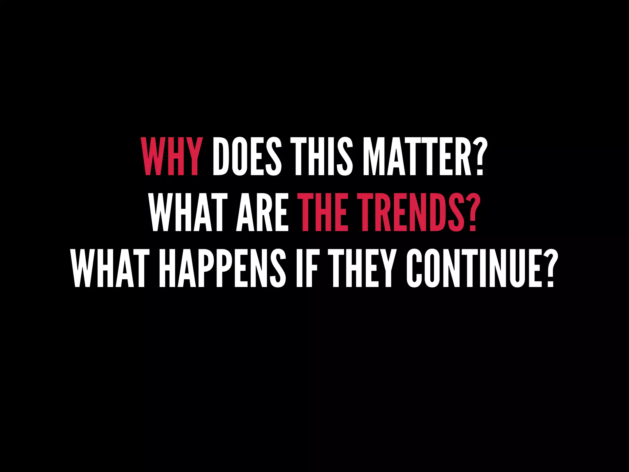 WHY DOES THIS MATTER?
WHAT ARE THE TRENDS?
WHAT HAPPENS IF THEY CONTINUE?
 