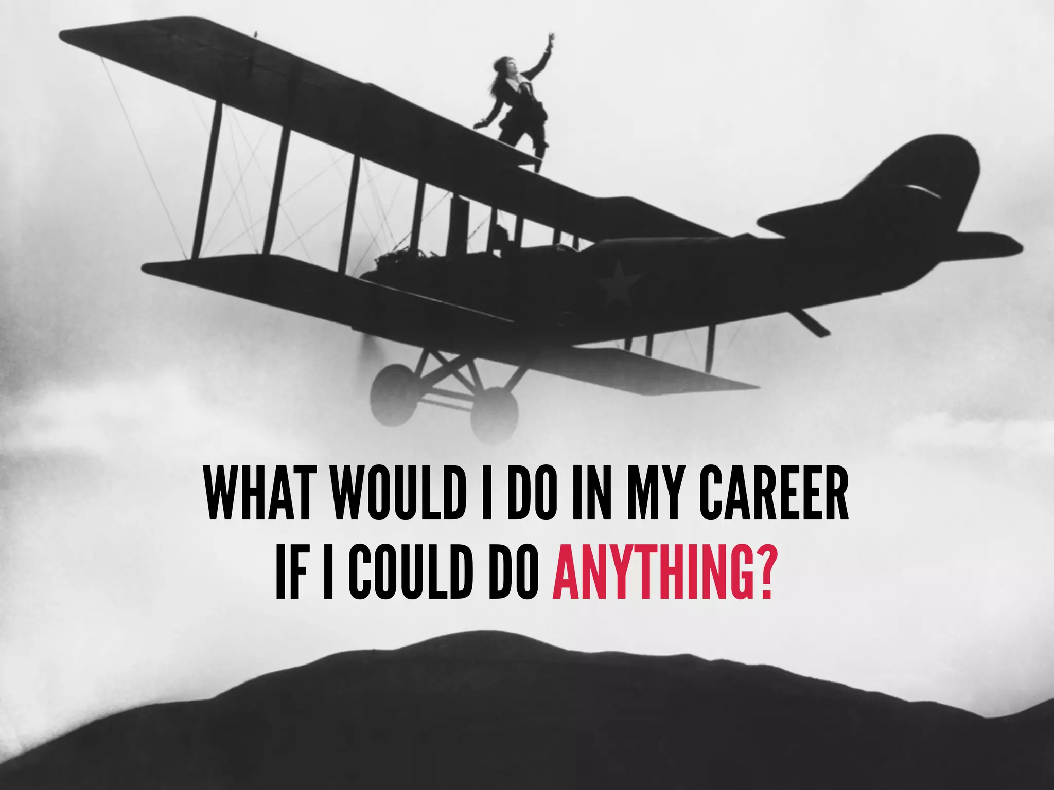 WHAT WOULD I DO IN MY CAREER
IF I COULD DO ANYTHING?
 