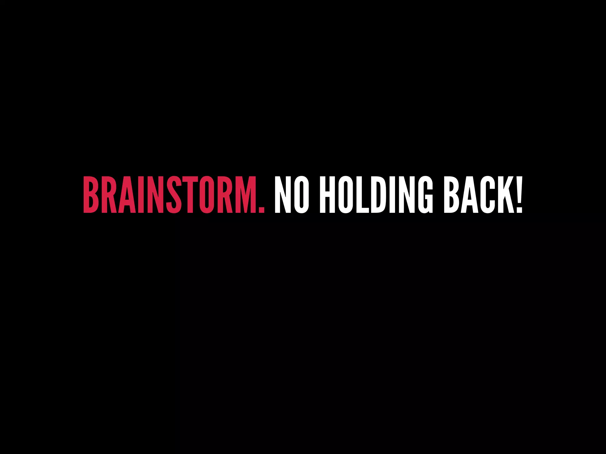 BRAINSTORM. NO HOLDING BACK!
 