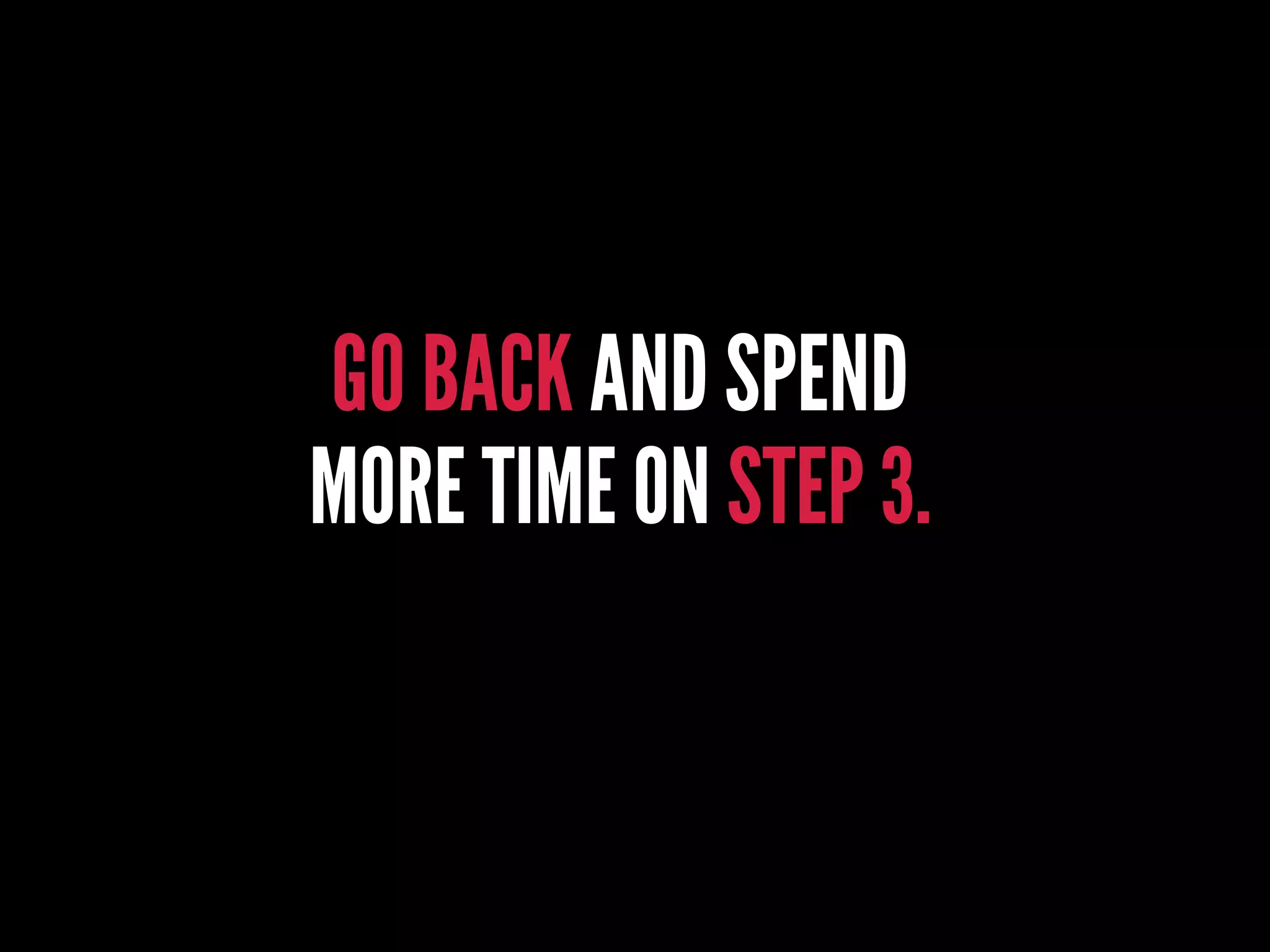 GO BACK AND SPEND
MORE TIME ON STEP 3.
 