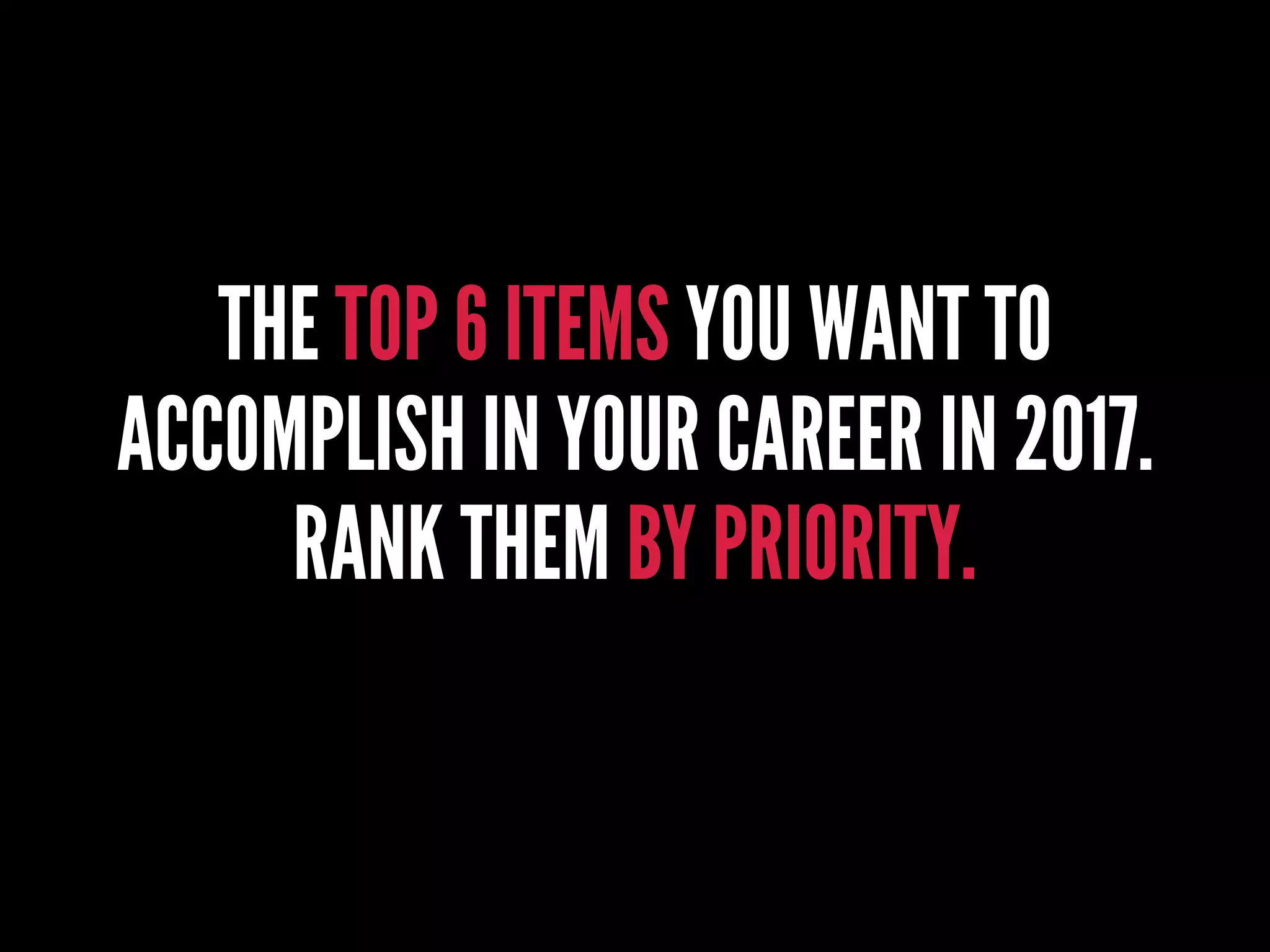THE TOP 6 ITEMS YOU WANT TO
ACCOMPLISH IN YOUR CAREER IN 2017.
RANK THEM BY PRIORITY.
 