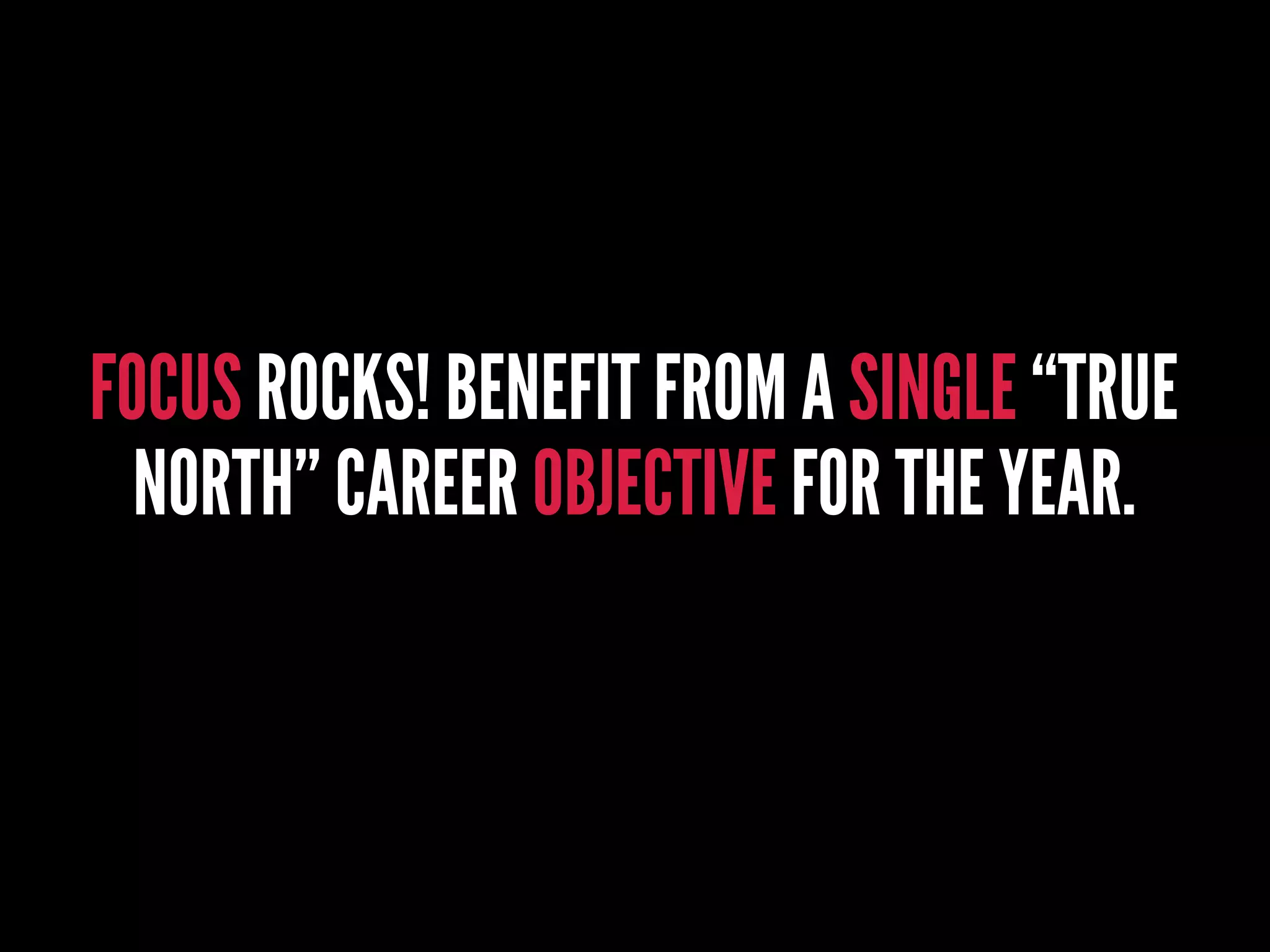 FOCUS ROCKS! BENEFIT FROM A SINGLE “TRUE
NORTH” CAREER OBJECTIVE FOR THE YEAR.
 