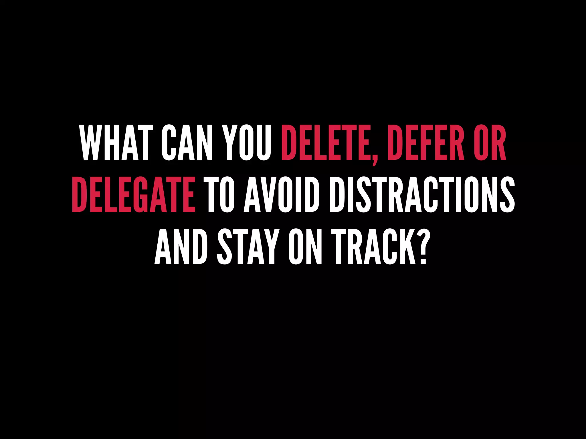 WHAT CAN YOU DELETE, DEFER OR
DELEGATE TO AVOID DISTRACTIONS
AND STAY ON TRACK?
 