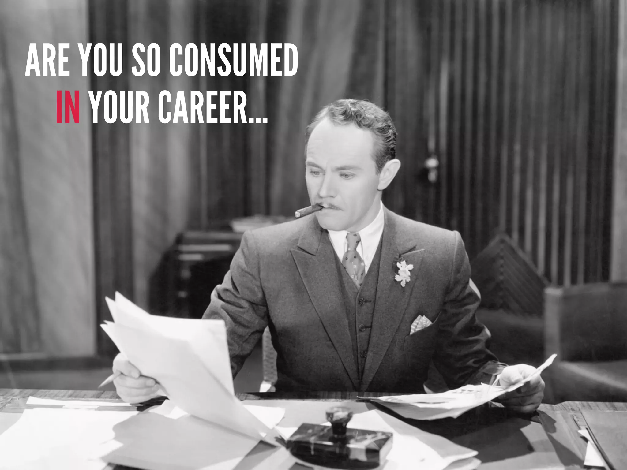 ARE YOU SO CONSUMED
IN YOUR CAREER...
 