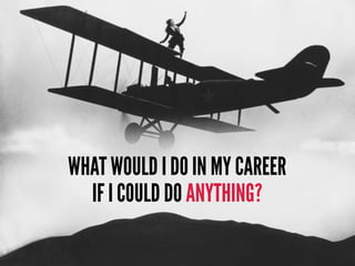 WHAT WOULD I DO IN MY CAREER
IF I COULD DO ANYTHING?
 