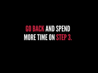 GO BACK AND SPEND
MORE TIME ON STEP 3.
 