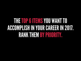 THE TOP 6 ITEMS YOU WANT TO
ACCOMPLISH IN YOUR CAREER IN 2017.
RANK THEM BY PRIORITY.
 
