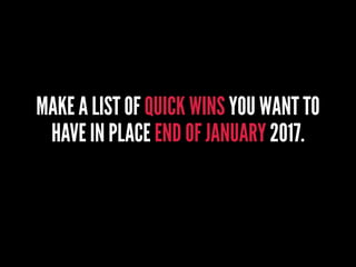 MAKE A LIST OF QUICK WINS YOU WANT TO
HAVE IN PLACE END OF JANUARY 2017.
 