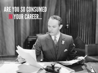 ARE YOU SO CONSUMED
IN YOUR CAREER...
 