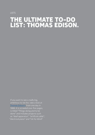If you want to see a really big,
ambitious to-do list, take a look at
Thomas Edison’s from one day in
1888. It is scrawled over five pages,
is titled “Things doing and to be
done” and includes projects such
as “deaf apparatus”, “artificial cable”,
“electrical piano” and “ink for blind”.
The ultimate to-do
list: Thomas Edison.
Lists
 