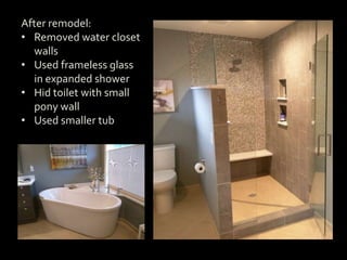 After remodel:
• Removed water closet
walls
• Used frameless glass
in expanded shower
• Hid toilet with small
pony wall
• Used smaller tub
 