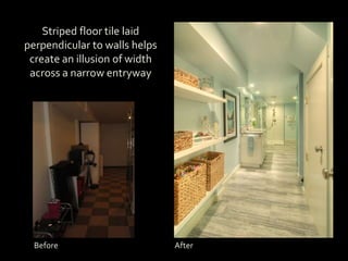 Striped floor tile laid
perpendicular to walls helps
create an illusion of width
across a narrow entryway
Before After
 