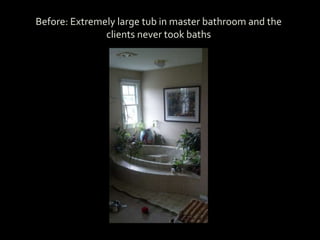 Before: Extremely large tub in master bathroom and the
clients never took baths
 