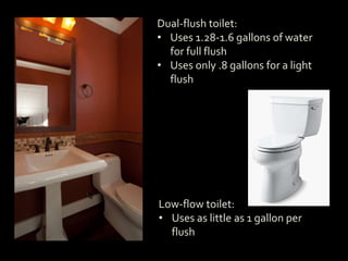 Dual-flush toilet:
• Uses 1.28-1.6 gallons of water
for full flush
• Uses only .8 gallons for a light
flush
Low-flow toilet:
• Uses as little as 1 gallon per
flush
 