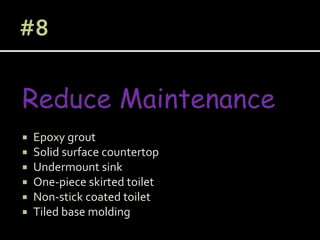Reduce Maintenance
 Epoxy grout
 Solid surface countertop
 Undermount sink
 One-piece skirted toilet
 Non-stick coated toilet
 Tiled base molding
 