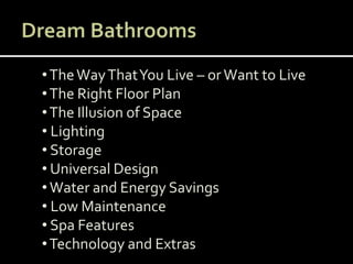 •TheWayThatYou Live – orWant to Live
•The Right Floor Plan
•The Illusion of Space
• Lighting
• Storage
• Universal Design
•Water and Energy Savings
• Low Maintenance
• Spa Features
•Technology and Extras
 