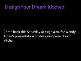 Come back this Saturday at 11:30 a.m. forWendy
Albee’s presentation on designing your dream
kitchen
 