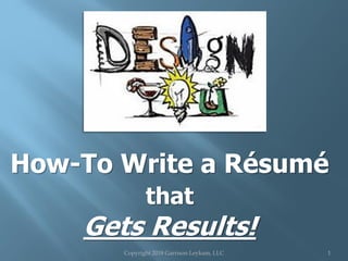 How-To Write a Résumé
that
Gets Results!
Copyright 2018 Garrison Leykam, LLC 1
 