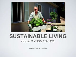 SUSTAINABLE LIVING
DESIGN YOUR FUTURE
di Francesca Troiano
 