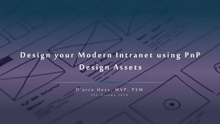 Design your Modern Intranet using PnP
Design Assets
D ’ a r c e H e s s , M V P , P S M
S P S O t t a w a 2 0 1 9
 