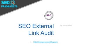 SEO External
Link Audit
by James Allen
 http://designyourownblog.com
 