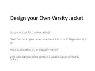 Design your Own Varsity Jacket
Do you looking for Custom Jacket?
Need Custom Logos/ Letter to adhere School or College Identity?
Or
Need Sublimation, 3D or Digital Printing?
Berg International offers complete Customization of Varsity
Jackets
 